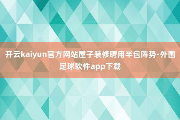开云kaiyun官方网站屋子装修聘用半包阵势-外围足球软件app下载