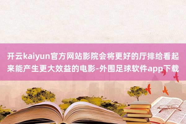 开云kaiyun官方网站影院会将更好的厅排给看起来能产生更大效益的电影-外围足球软件app下载
