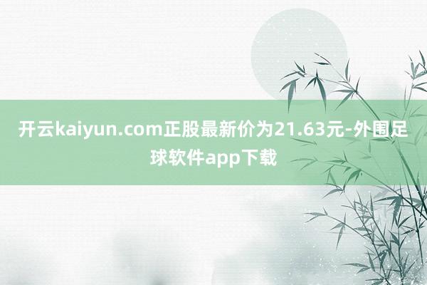开云kaiyun.com正股最新价为21.63元-外围足球软件app下载