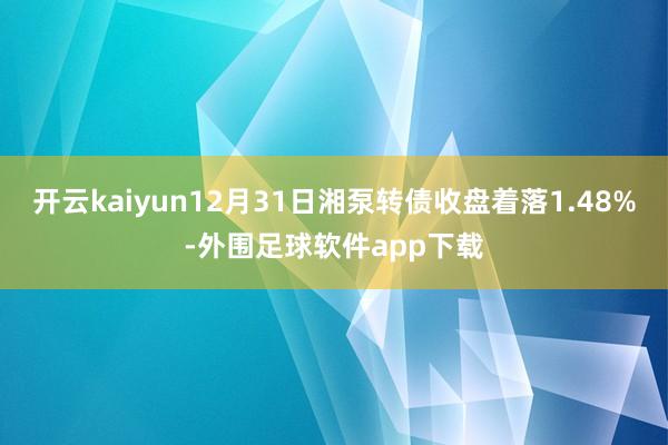 开云kaiyun12月31日湘泵转债收盘着落1.48%-外围足球软件app下载