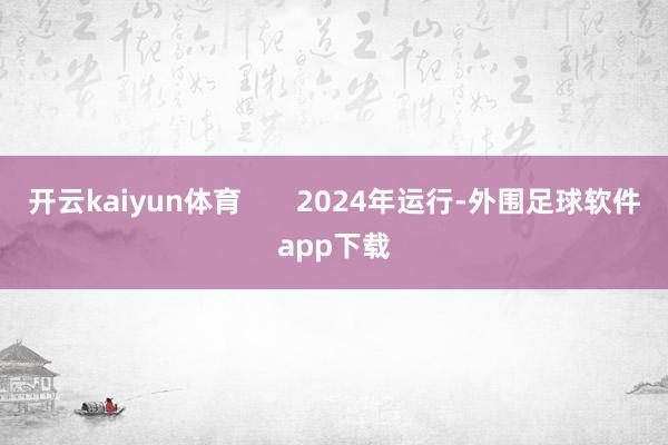 开云kaiyun体育       2024年运行-外围足球软件app下载