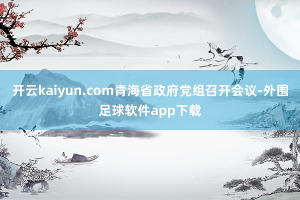 开云kaiyun.com青海省政府党组召开会议-外围足球软件app下载