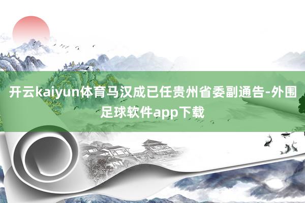 开云kaiyun体育马汉成已任贵州省委副通告-外围足球软件app下载