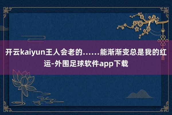 开云kaiyun王人会老的……能渐渐变总是我的红运-外围足球软件app下载