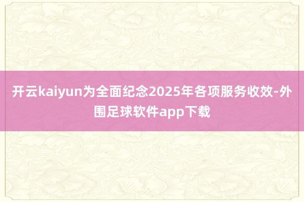开云kaiyun为全面纪念2025年各项服务收效-外围足球软件app下载
