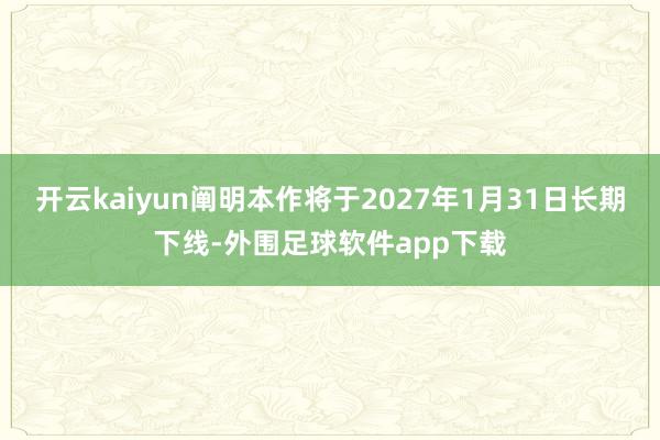 开云kaiyun阐明本作将于2027年1月31日长期下线-外围足球软件app下载