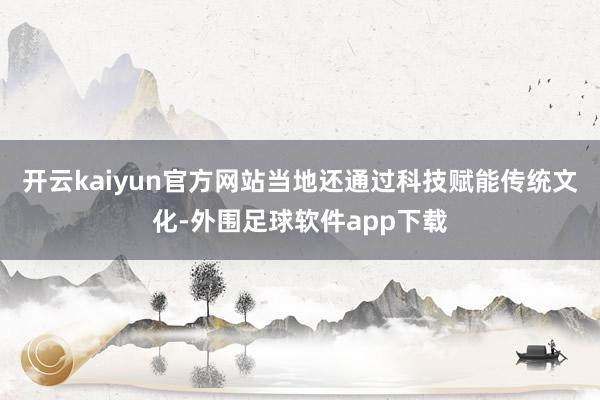 开云kaiyun官方网站当地还通过科技赋能传统文化-外围足球软件app下载