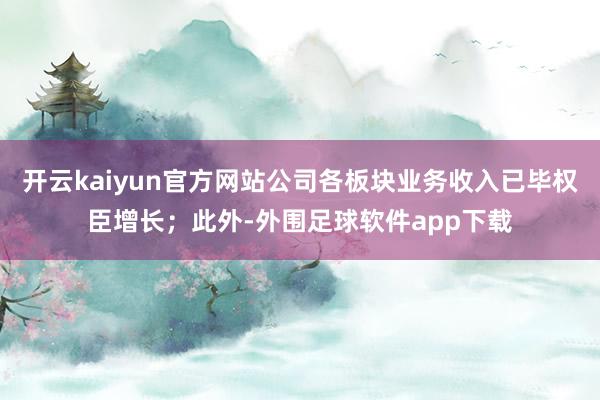 开云kaiyun官方网站公司各板块业务收入已毕权臣增长；此外-外围足球软件app下载