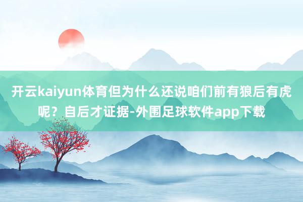 开云kaiyun体育但为什么还说咱们前有狼后有虎呢？自后才证据-外围足球软件app下载