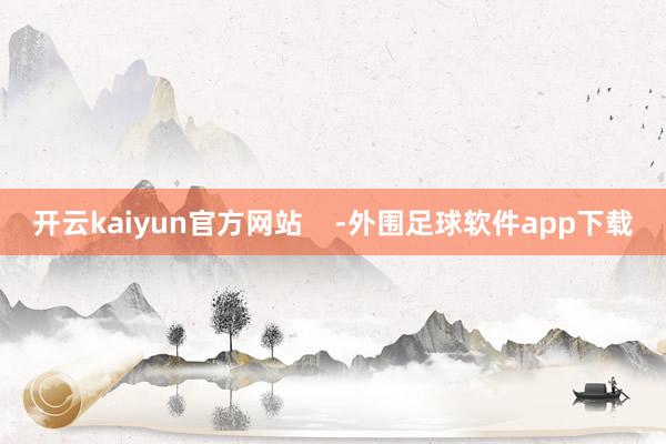 开云kaiyun官方网站    -外围足球软件app下载