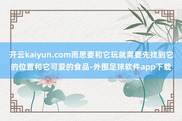开云kaiyun.com而思要和它玩就需要先找到它的位置和它可爱的食品-外围足球软件app下载