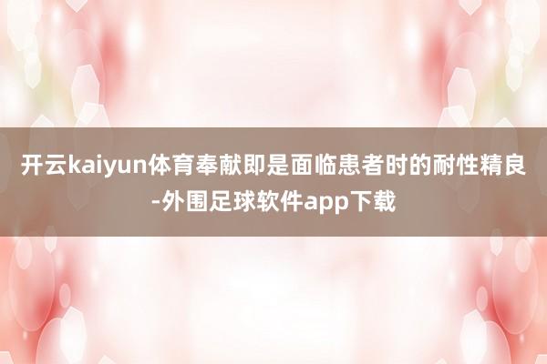 开云kaiyun体育奉献即是面临患者时的耐性精良-外围足球软件app下载