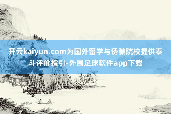 开云kaiyun.com为国外留学与诱骗院校提供泰斗评价指引-外围足球软件app下载