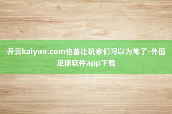 开云kaiyun.com也曾让玩家们习以为常了-外围足球软件app下载