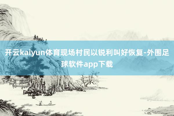 开云kaiyun体育现场村民以锐利叫好恢复-外围足球软件app下载