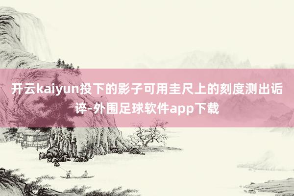 开云kaiyun投下的影子可用圭尺上的刻度测出诟谇-外围足球软件app下载