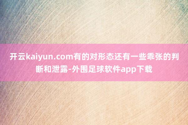 开云kaiyun.com有的对形态还有一些乖张的判断和泄露-外围足球软件app下载