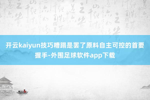 开云kaiyun　　技巧糟蹋是罢了原料自主可控的首要握手-外围足球软件app下载