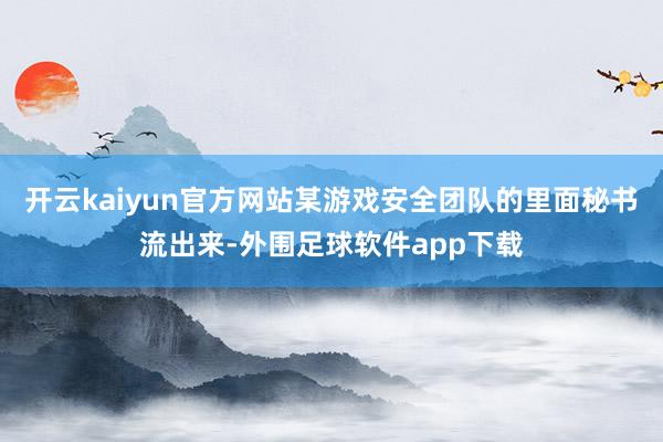 开云kaiyun官方网站某游戏安全团队的里面秘书流出来-外围足球软件app下载