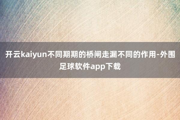 开云kaiyun不同期期的桥闸走漏不同的作用-外围足球软件app下载