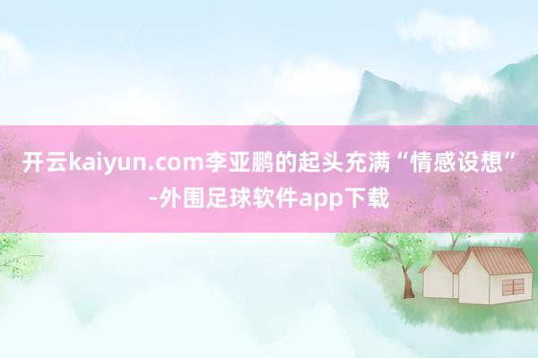 开云kaiyun.com李亚鹏的起头充满“情感设想”-外围足球软件app下载