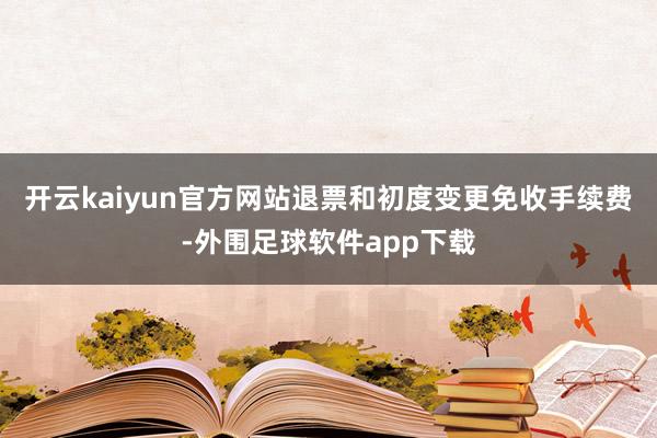 开云kaiyun官方网站退票和初度变更免收手续费-外围足球软件app下载