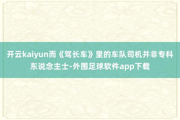 开云kaiyun而《驾长车》里的车队司机并非专科东说念主士-外围足球软件app下载