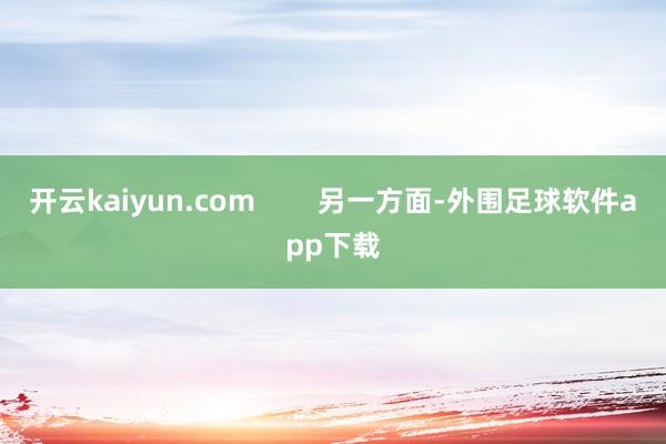 开云kaiyun.com        另一方面-外围足球软件app下载