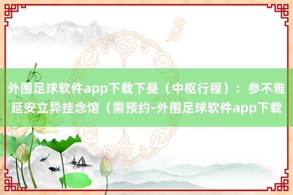 外围足球软件app下载下昼(中枢行程):参不雅延安立异挂念馆(需预约-外围足球软件app下载