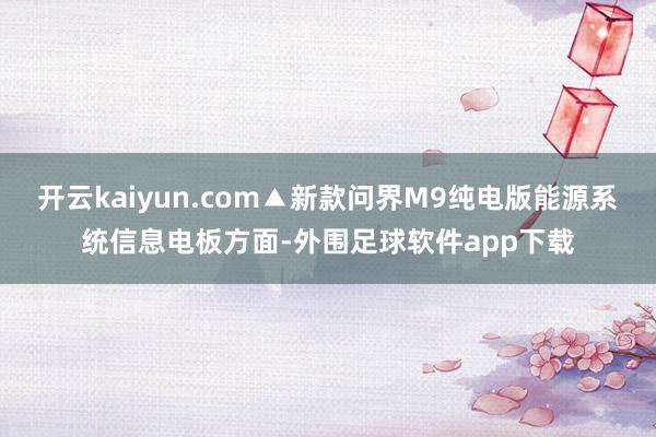 开云kaiyun.com▲新款问界M9纯电版能源系统信息电板方面-外围足球软件app下载