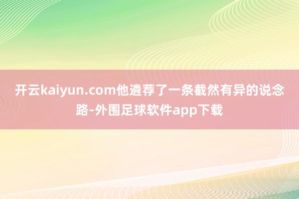 开云kaiyun.com他遴荐了一条截然有异的说念路-外围足球软件app下载