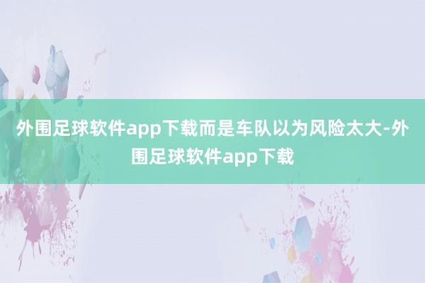 外围足球软件app下载而是车队以为风险太大-外围足球软件app下载
