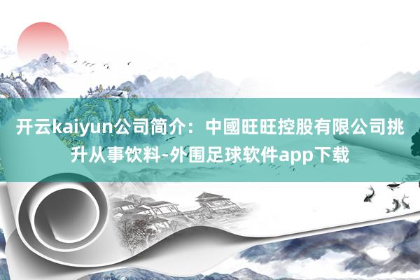 开云kaiyun公司简介:中國旺旺控股有限公司挑升从事饮料-外围足球软件app下载