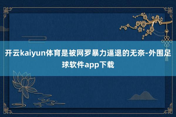 开云kaiyun体育是被网罗暴力逼退的无奈-外围足球软件app下载