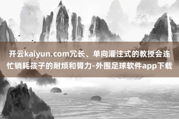 开云kaiyun.com冗长、单向灌注式的教授会连忙销耗孩子的耐烦和膂力-外围足球软件app下载