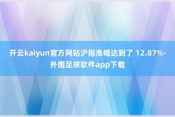 开云kaiyun官方网站沪指涨幅达到了 12.87%-外围足球软件app下载