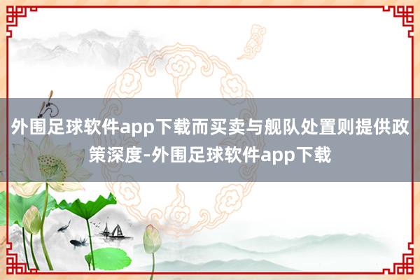外围足球软件app下载而买卖与舰队处置则提供政策深度-外围足球软件app下载