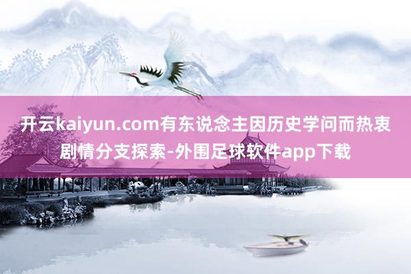 开云kaiyun.com有东说念主因历史学问而热衷剧情分支探索-外围足球软件app下载