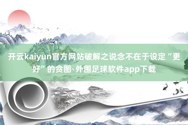 开云kaiyun官方网站破解之说念不在于设定“更好”的贪图-外围足球软件app下载