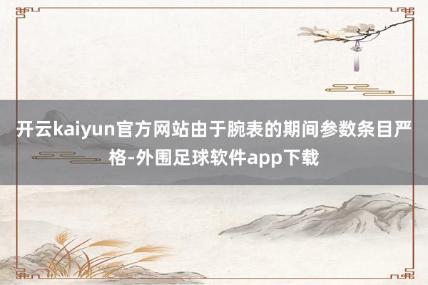 开云kaiyun官方网站由于腕表的期间参数条目严格-外围足球软件app下载