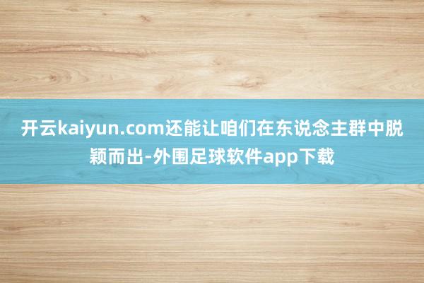 开云kaiyun.com还能让咱们在东说念主群中脱颖而出-外围足球软件app下载