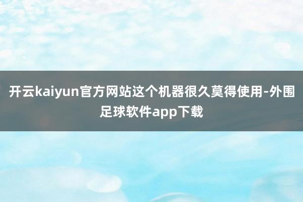 开云kaiyun官方网站这个机器很久莫得使用-外围足球软件app下载