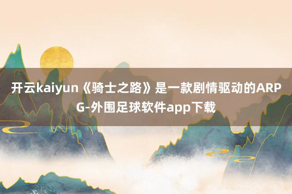 开云kaiyun《骑士之路》是一款剧情驱动的ARPG-外围足球软件app下载
