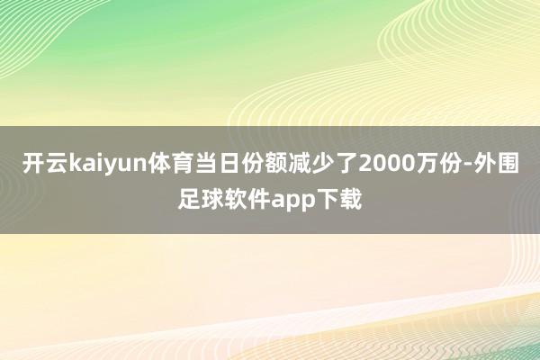 开云kaiyun体育当日份额减少了2000万份-外围足球软件app下载