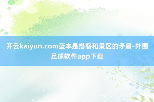 开云kaiyun.com蓝本是搭客和景区的矛盾-外围足球软件app下载