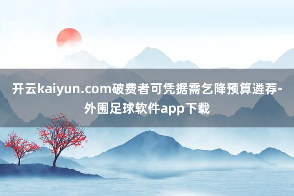 开云kaiyun.com破费者可凭据需乞降预算遴荐-外围足球软件app下载