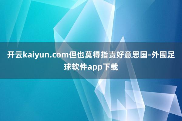 开云kaiyun.com但也莫得指责好意思国-外围足球软件app下载