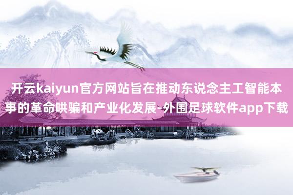 开云kaiyun官方网站旨在推动东说念主工智能本事的革命哄骗和产业化发展-外围足球软件app下载