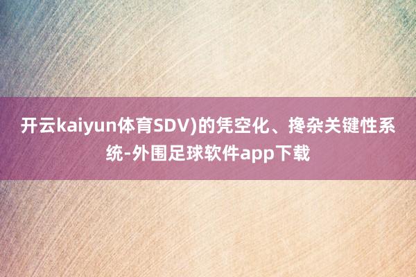 开云kaiyun体育SDV)的凭空化、搀杂关键性系统-外围足球软件app下载