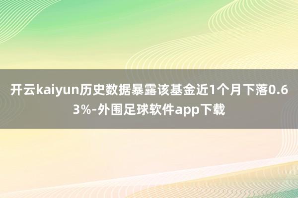 开云kaiyun历史数据暴露该基金近1个月下落0.63%-外围足球软件app下载